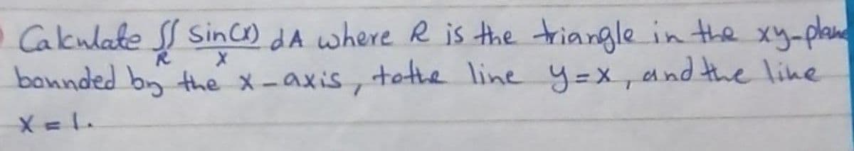 o Cakulate S Sinca) dA where R is the triangle in the xy-plan
bannded by the x-axis, tothe line y=x, eand the line
X = 1.

