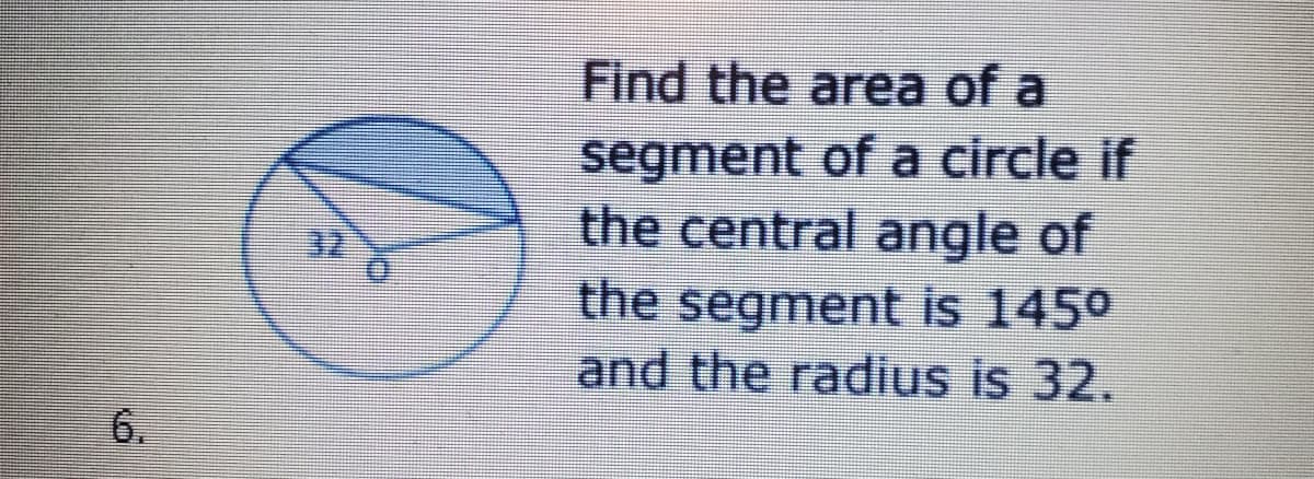 Find the area of a
segment of a circle if
the central angle of
the segment is 145°
and the radius is 32.
32
6.
