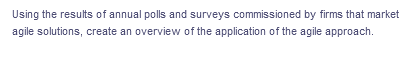 Using the results of annual polls and surveys commissioned by firms that market
agile solutions, create an overview of the application of the agile approach.