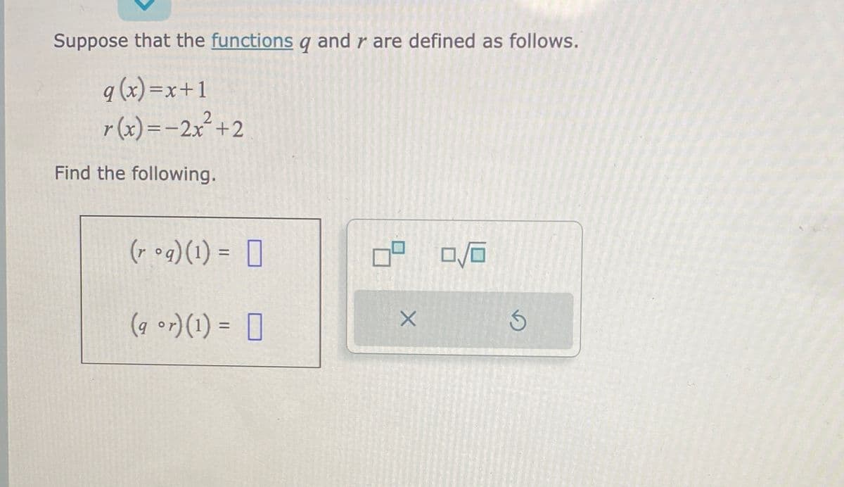 Suppose that the functions q and r are defined as follows.
q (x)=x+1
r(x) = -2x²+2
Find the following.
(rog)(1) = [
(q or) (1) = [
09 0/0
X
S