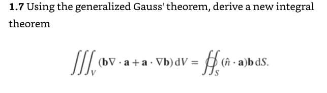 1.7 Using the generalized Gauss' theorem, derive a new integral
theorem
(bV . a +a· Vb) dV =
(n a)b dS.
