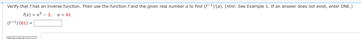 Verify that f has an inverse function. Then use the function f and the given real number a to find (f−¹)'(a). (Hint: See Example 1. If an answer does not exist, enter DNE.)
f(x) = x³ – 3,
a = 61
(F-¹)'(61) =