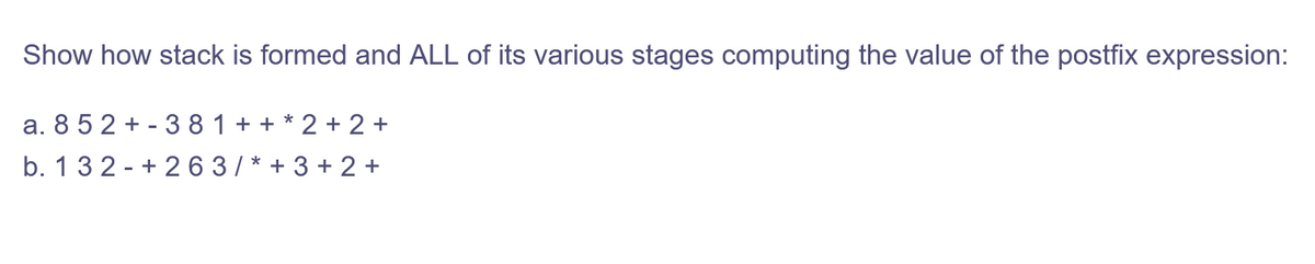 Show how stack is formed and ALL of its various stages computing the value of the postfix expression:
a. 852 3 8 1 + + * 2 +2 +
-
b. 132 +263/* + 3 + 2 +
-