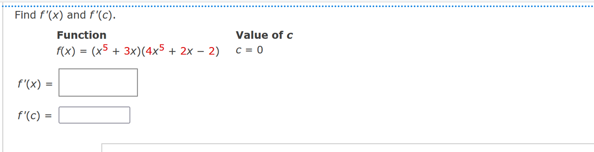 Find f'(x) and f'(c).
Function
f(x) = (x5 + 3x)(4x5 + 2x 2)
f'(x) =
=
f'(c) =
Value of c
C = 0