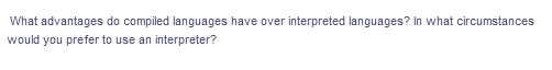 What advantages do compiled languages have over interpreted languages? In what circumstances
would you prefer to use an interpreter?
