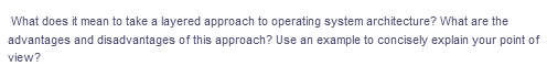 What does it mean to take a layered approach to operating system architecture? What are the
advantages and disadvantages of this approach? Use an example to concisely explain your point of
view?
