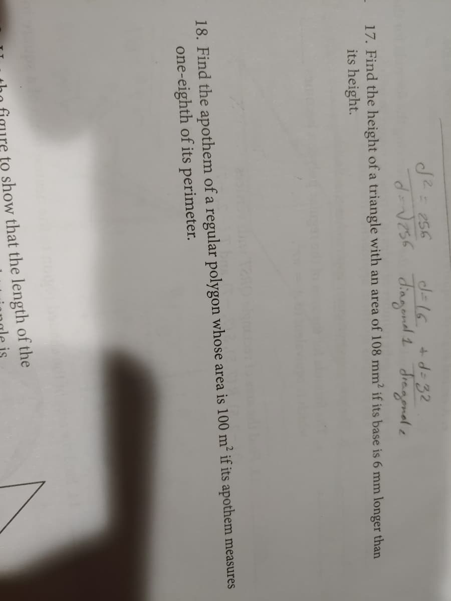 S2= 256
+d= 32
d=16.
vess diagend 1 Jragonal a
17. Find the height of a triangle with an area of 108 mm2 if its base is 6 mm longer than
its height.
18. Find the apothem of a regular polygon whose area is 100 m² if its apothem measures
one-eighth of its perimeter.
re to show that the length of the
