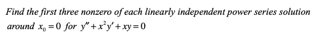 **Example Problem: Power Series Solutions to Differential Equations**

Given the differential equation:

\[ y'' + x^2 y' + xy = 0 \]

Find the first three nonzero terms of each linearly independent power series solution around \(x_0 = 0\).

---

In this example, we are asked to determine the power series solutions to a second-order linear homogeneous differential equation. The differential equation is given by:

\[ y'' + x^2 y' + xy = 0 \]

We are interested in finding solutions in the form of a power series expanded around \(x_0 = 0\).

Let the power series solution be:

\[ y = \sum_{n=0}^{\infty} a_n x^n \]

Then, its derivatives are:

\[ y' = \sum_{n=1}^{\infty} n a_n x^{n-1} \]
\[ y'' = \sum_{n=2}^{\infty} n(n-1) a_n x^{n-2} \]

Substitute these series into the given differential equation and equate the coefficients of each power of \(x\) to zero to find the coefficients \(a_n\).

The detailed steps would involve:
1. Expanding and simplifying the series substitutions.
2. Combining like terms.
3. Solving for the coefficients to find the first three nonzero terms of each solution.

The importance lies in identifying the appropriate coefficients and confirming that the solutions are linearly independent. 

By following these procedures, students will learn to solve similar differential equations using power series methods and understand the processes involved in finding exact or approximate solutions.