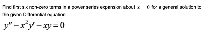 Find first six non-zero terms in a power series expansion about x, = 0 for a general solution to
%3D
the given Differential equation
y" – x²y – xy=0
