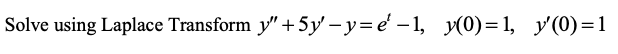 ### Problem Statement

**Solve using Laplace Transform:**

\[ y'' + 5y' - y = e^t - 1, \quad y(0) = 1, \quad y'(0) = 1 \]