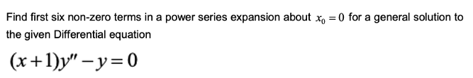 Find first six non-zero terms in a power series expansion about x, = 0 for a general solution to
the given Differential equation
(x+1)y" – y=0
