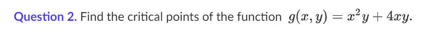 Question 2. Find the critical points of the function g(x, y) = x²y + 4xy.