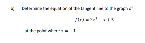 b)
Determine the equation of the tangent line to the graph of
f(x) = 2x² – x + 5
at the point where x = -1.
