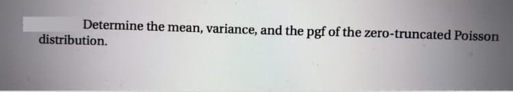 Determine the mean, variance, and the pgf of the zero-truncated Poisson
distribution.
