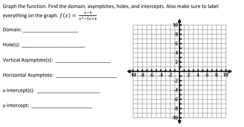 Graph the function. Find the domain, asymptotes, holes, and intercepts. Also make sure to label
x-4
everything on the graph. f(x) =
x2-5x+4
10
Domain:
8
Hole(s):
6
Vertical Asymptote(s):
Horizontal Asymptote:
10 8 6
6 8 10
2
x-intercept(s):
y-intercept:
8
10
