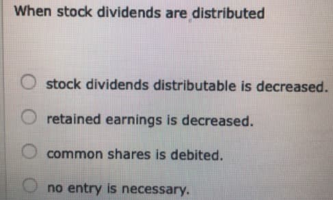 When stock dividends are distributed
stock dividends distributable is decreased.
retained earnings is decreased.
common shares is debited.
no entry is necessary.
