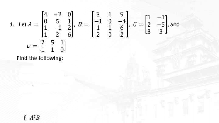 1. Let A =
4
0
1
1
-2 0]
5
1
-1
2
2 6
[2 5 11
1
f. At B
D=²₁
D =
1
Find the following:
B =
3
-1
1
2
1
9
0 -4
1
6
0
2
-11
= 2-5, and
L3 3
BUTTER