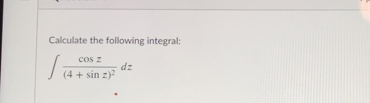 Calculate the following integral:
cos z
(4 +
dz
sin z)2
