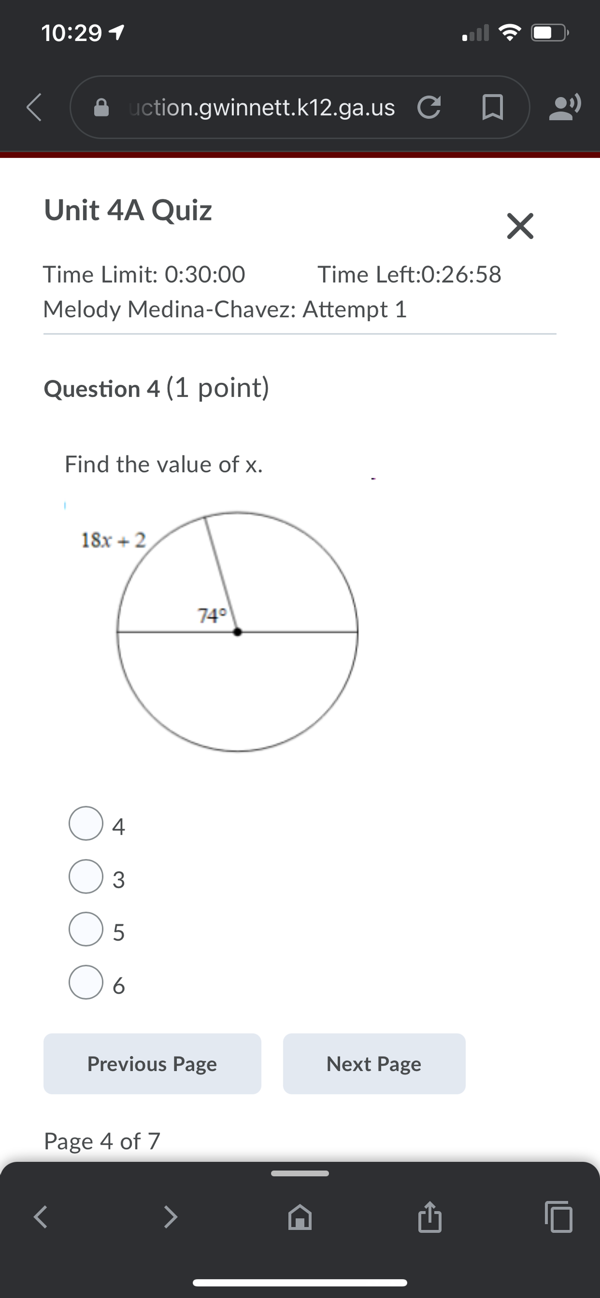 10:29 1
uction.gwinnett.k12.ga.us C Q
Unit 4A Quiz
Time Limit: 0:30:00
Time Left:0:26:58
Melody Medina-Chavez: Attempt 1
Question 4 (1 point)
Find the value of x.
18x + 2
740
4
3
O 5
Previous Page
Next Page
Page 4 of 7
>
