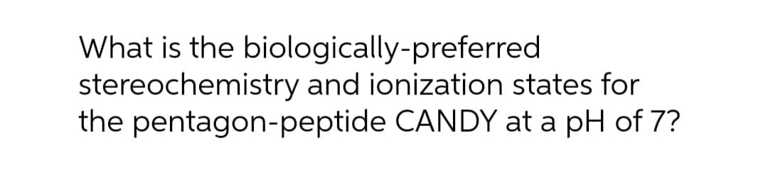 What is the biologically-preferred
stereochemistry and ionization states for
the pentagon-peptide CANDY at a pH of 7?
