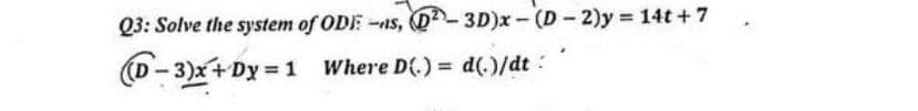 Q3: Solve the system of ODE-ns, (D2-3D)x-(D-2)y = 14t+7
(D-3)x+ Dy=1 Where D()= d(.)/dt: