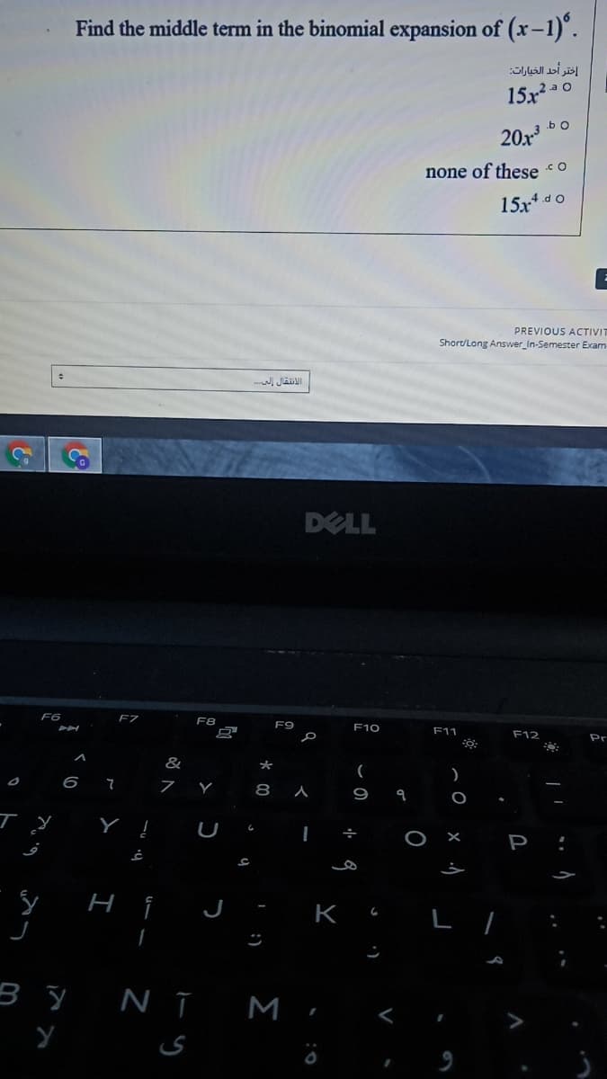 Find the middle term in the binomial expansion of (x-1)°.
اختر أحد الخيارات
152ao
20x
none of these co
15x* d o
PREVIOUS ACTIVI
Short/Long Answer_In-Semester Exam
الانتقال الىح
DELL
F6
F7
F8
F9
F10
F11
F12
Pr
&
*
6 7
7 Y 8 ^
9 9
U
P
ні
K
L /
3Y NT Mi
:)
