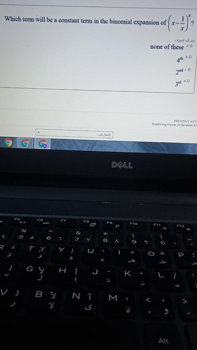 Which term will be a constant term in the binomial expansion of x-
إختر أحد الخبارات
none of these 0
bo
4th
2nd co
PREVIOUS ACTI
Short/Long Answer_In-Semester Exc
DELL
F5
F7
F9
F10
F11
F12
&
5
8
中
P
J -
K
L
V } By NĪ M,
ノ
Alt
כ
I
