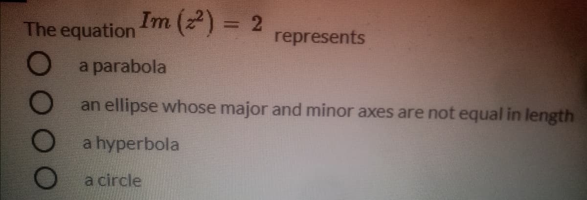 The equation
Im () = 2
represents
a parabola
an ellipse whose major and minor axes are not equal in length
O
a hyperbola
a circle
