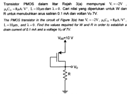 Transistor PMOS dalam litar Rajah 3(a) mempunyai V₁ = -2V
μ,C-8µA/V¹, L=10μm dan λ=0. Cari nilai yang diperlukan untuk W dan
R untuk menubuhkan arus saliran 0.1 mA dan voltan VD 7V.
The PMOS transistor in the circuit of Figure 3(a) has V₁=-2V, H,C₂ = 8μA/V¹,
L-10μm, and 2-0. Find the values required for W and R in order to establish a
drain current of 0.1 mA and a voltage Vo of 7V.
VDO 10 V
yfow