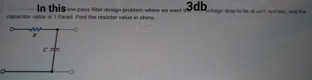 In this low-pass filter design problem where we want the
capacitor value is 1 Farad. Find the resistor value in ohms.
R
3db
C
voltage drop to be at w-1 rad/sec, and the