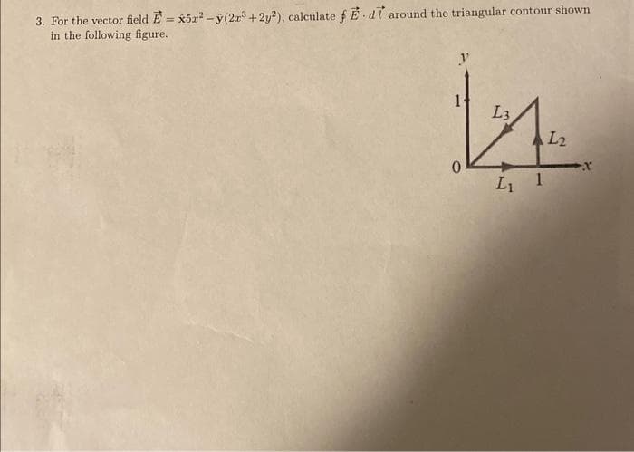 3. For the vector field E = x5x²-y(2r³+2y²), calculate f E-d around the triangular contour shown
in the following figure.
0
L3
L₁ 1
L2