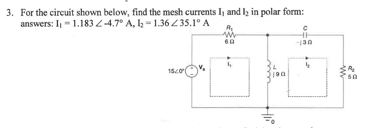 3. For the circuit shown below, find the mesh currents I₁ and 1₂ in polar form:
answers: I₁ = 1.183 -4.7° A, I₂ = 1.36 Z35.1° A
15/0°
R₁
ww
6Ω
j9Ω
0
C
HE
3 Ω
R₂
5Ω