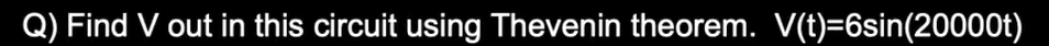 Q) Find V out in this circuit using Thevenin theorem. V(t)=6sin(20000t)