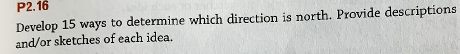 P2.16
Develop 15 ways to determine which direction is north. Provide descriptions
and/or sketches of each idea.
