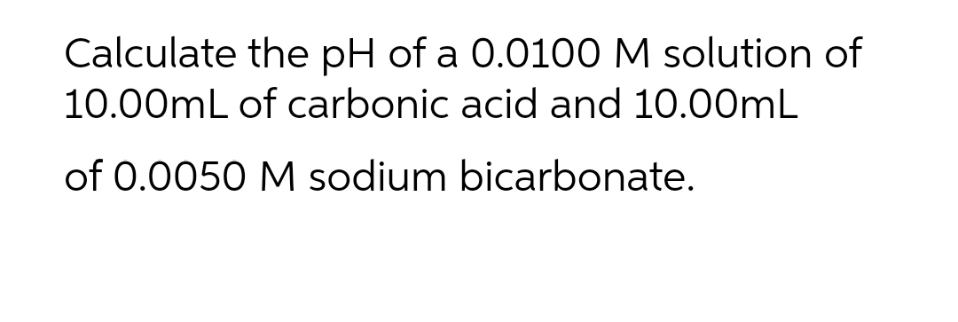 Calculate the pH of a 0.0100 M solution of
10.00mL of carbonic acid and 10.00mL
of 0.0050 M sodium bicarbonate.
