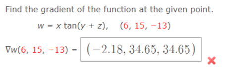 Find the gradient of the function at the given point.
w = x tan(y + z), (6,15, -13)
Vw(6, 15, –13) =(-2,18, 34.65, 34.65)
