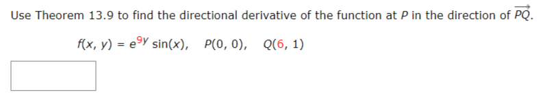 Use Theorem 13.9 to find the directional derivative of the function at P in the direction of PQ.
f(x, y) = e°Y sin(x),
P(0, 0), Q(6, 1)
