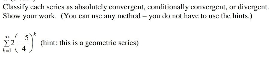 Classify each series as absolutely convergent, conditionally convergent, or divergent.
Show your work. (You can use any method – you do not have to use the hints.)
(hint: this is a geometric series)
4
k=1
IM8
