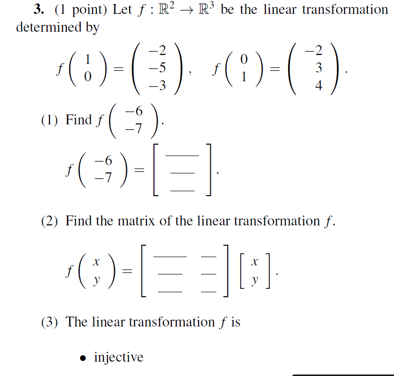 3. (1 point) Let f : R² → R' be the linear transformation
determined by
-2
-2
(:)
-5
3
-3
4
-6
-9-
(1) Find f
-7
(5)-|-}
f
(2) Find the matrix of the linear transformation f.
X
y
y
(3) The linear transformation f is
• injective
