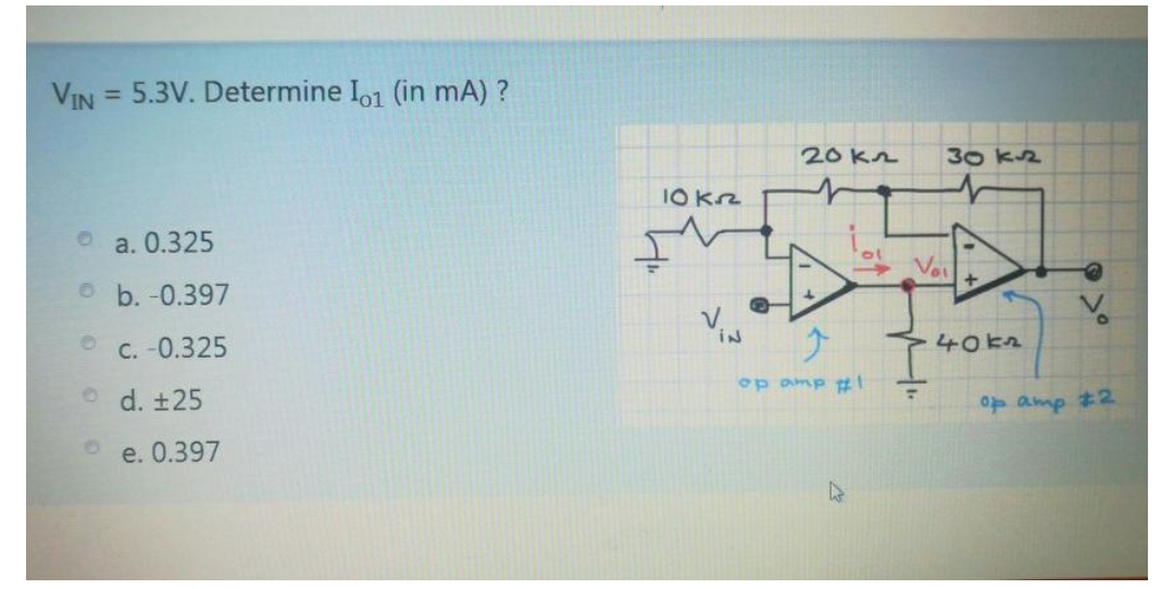 VIN = 5.3V. Determine Io1 (in mA) ?
%3D
20 K2
30 k2
I0Krz
a. 0.325
Voi
O b. -0.397
C. -0.325
40kz
op amp #!
o d. ±25
p amp #2
e. 0.397
