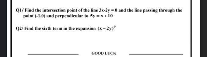 Q1/ Find the intersection point of the line 3x-2y = 0 and the line passing through the
point (-1,0) and perpendicular to 5y =x+10
Q2/ Find the sixth term in the expansion (x-2y)
GOOD LUCK
