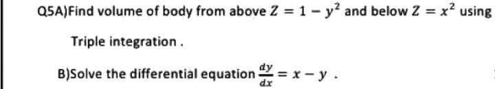 Q5A) Find volume of body from above Z = 1 - y² and below Z = x² using
Triple integration.
dy=x-y.
B)Solve the differential equation =
dx