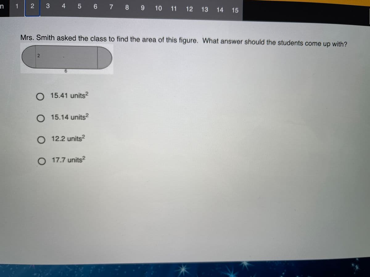 2
3 4 5 6 7 8 9
1
10 11 12
13
14 15
Mrs. Smith asked the class to find the area of this figure. What answer should the students come up with?
9.
O 15.41 units?
O 15.14 units?
O 12.2 units2
O 17.7 units²
2.
