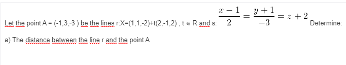 - 1
y +1
* + 2
Let the point A = (-1,3,-3 ) be the lines r:X=(1,1,-2)+t(2,-1,2) , teR and s:
-3
Determine:
a) The distance between the line r and the point A
||
||
2.
