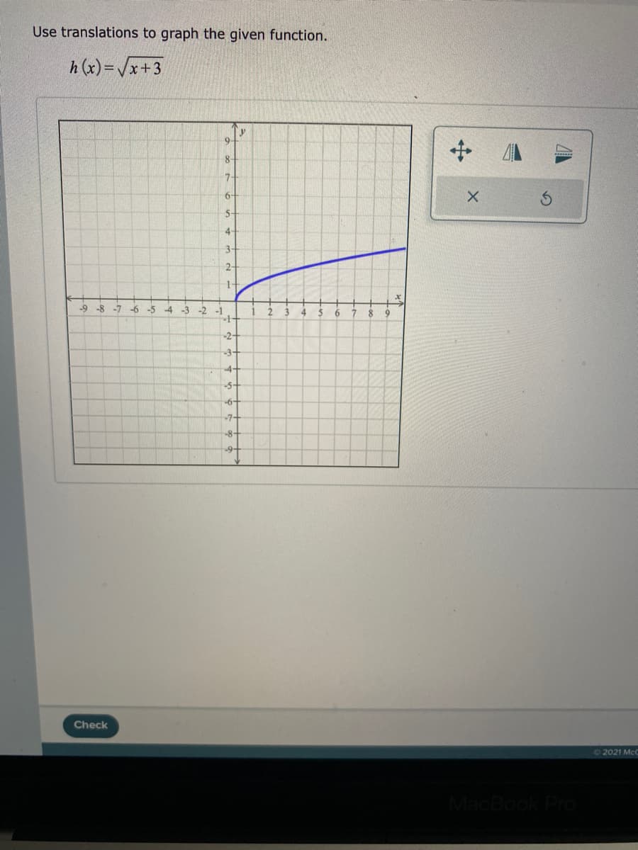 Use translations to graph the given function.
h (x)=Vx+3
8-
7-
6-
5-
4
3-
2-
1-
-9
-8 -7
-6 -5
-4
-3
-2
-2-
-3-
4-
-5-
-6-
7-
-8•
-9-
Check
O 2021 McC
MacBook Pro
