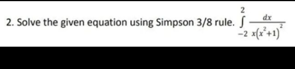 dx
2. Solve the given equation using Simpson 3/8 rule.
2
x(x*+1)
-2
