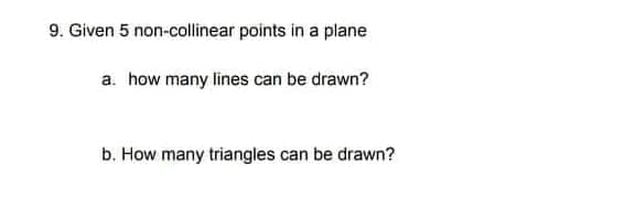 9. Given 5 non-collinear points in a plane
a. how many lines can be drawn?
b. How many triangles can be drawn?