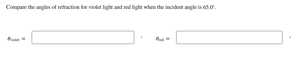 Compare the angles of refraction for violet light and red light when the incident angle is 65.0°.
Oviolet =
Ored =