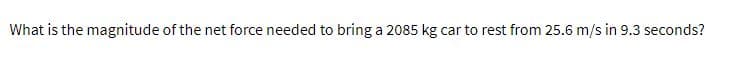 What is the magnitude of the net force needed to bring a 2085 kg car to rest from 25.6 m/s in 9.3 seconds?
