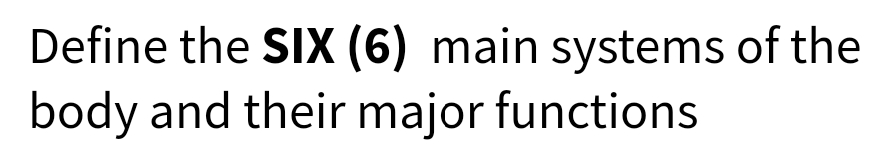 Define the SIX (6) main systems of the
body and their major functions
